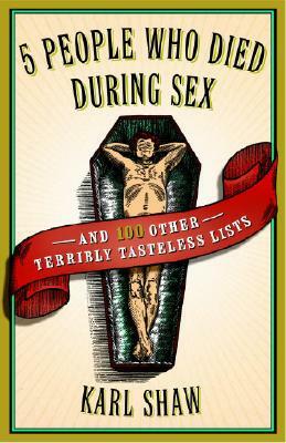 5 People Who Died During Sex: And 100 Other Terribly Tasteless Lists by Karl Shaw