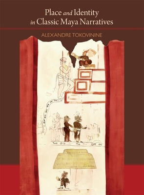 Place and Identity in Classic Maya Narratives by Alexandre Tokovinine