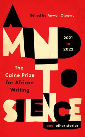 A Mind to Silence and Other Stories: The Caine Prize for African Writing 2021-22 by Anwuli Ojogwu, The Caine Prize for African Writing