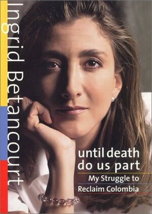 Until Death Do Us Part: My Struggle to Reclaim Colombia by Ingrid Betancourt