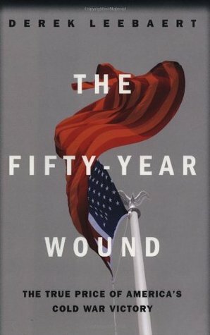 The Fifty-Year Wound: The True Price of America's Cold War Victory by Derek Leebaert