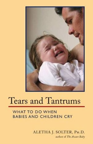 Tears and Tantrums: What to Do When Babies and Children Cry by Aletha J. Solter