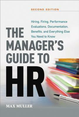 The Manager's Guide to HR: Hiring, Firing, Performance Evaluations, Documentation, Benefits, and Everything Else You Need to Know by Max Muller