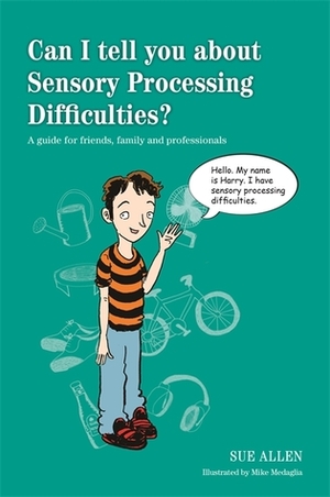 Can I tell you about Sensory Processing Difficulties?: A guide for friends, family and professionals by Sue Allen, Mike Medaglia