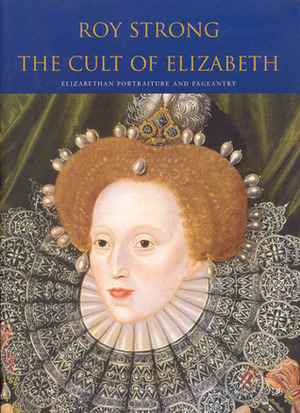 The Cult of Elizabeth: Elizabethan Portraiture and Pageantry by Roy Strong