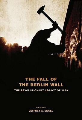 The Fall of the Berlin Wall: The Revolutionary Legacy of 1989 by Jeffrey A. Engel