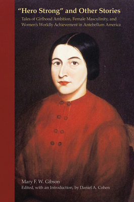 "hero Strong" and Other Stories: Tales of Girlhood Ambition, Female Masculinity, and Women's Worldly Achievement in Antebellum America by Mary Gibson