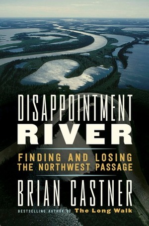 Disappointment River: Finding and Losing the Northwest Passage by Brian Castner