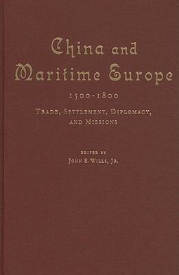 China and Maritime Europe, 1500-1800: Trade, Settlement, Diplomacy, and Missions by John E. Wills Jr