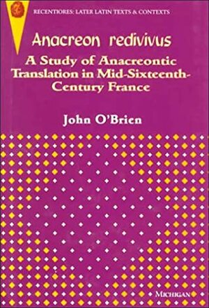 Anacreon Redivivus: A Study of Anacreontic Translation in Mid-Sixteenth-Century France by John O'Brien