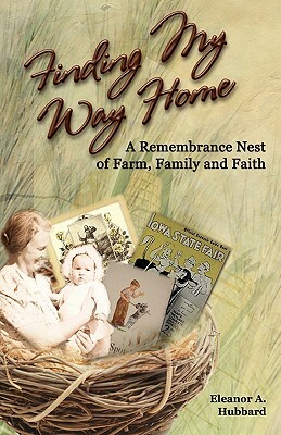 Finding My Way Home: A Remembrance Nest of Farm, Family and Faith by Eleanor a. Hubbard