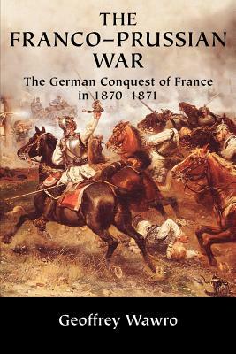The Franco-Prussian War: The German Conquest of France in 1870-1871 by Geoffrey Wawro