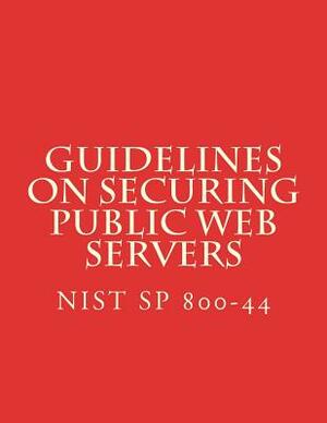 NIST SP 800-44 Guidelines on Securing Public Web Servers: NiST SP 800-44 Version 2 by National Institute of Standards and Tech