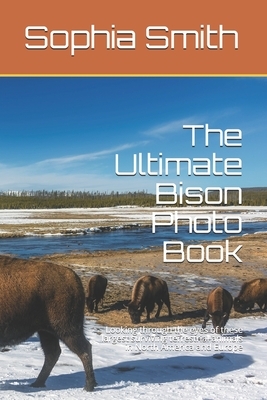 The Ultimate Bison Photo Book: Looking through the eyes of these largest surviving terrestrial animals in North America and Europe by Sophia Smith