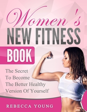 Women's New Fitness Book: The Secret To Become The Better Healthy Version Of Yourself by Rebecca Young