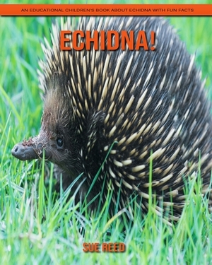 Echidna! An Educational Children's Book about Echidna with Fun Facts by Sue Reed