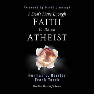 I Don't Have Enough Faith to Be an Atheist by Norman L. Geisler, Frank Turek