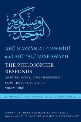 The Philosopher Responds: An Intellectual Correspondence from the Tenth Century, Volume One by Sophia Vasalou, Abu Hayyan Al-Tawhidi, Bilal Orfali, Abu 'ali Miskawayh, Maurice A. Pomerantz, James E. Montgomery