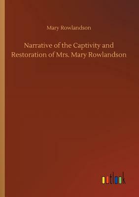 Narrative of the Captivity and Restoration of Mrs. Mary Rowlandson by Mary Rowlandson