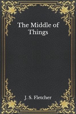 The Middle of Things by J. S. Fletcher