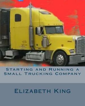 Starting and Running a Small Trucking Company: An Easy Step by Step Guide to Starting and Running a Small Trucking Company by Elizabeth King
