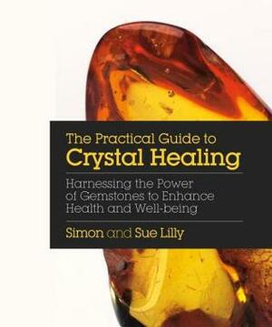 The Practical Guide to Crystal Healing: Harnessing the Power of Gemstones to Enhance Health and Well-Being by Sue Lilly, Simon Lilly