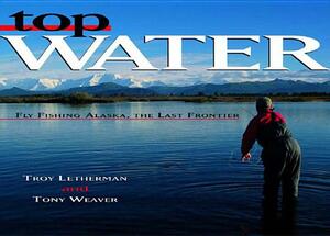 Top Water: Fly Fishing Alaska, the Last Frontier by Troy Letherman, Tony Weaver