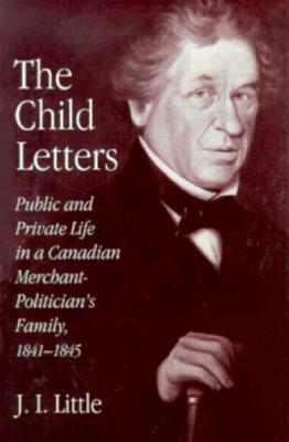 The Child Letters: Public and Private Life in a Canadian Merchant-Politician's Family, 1841-1845 by Little