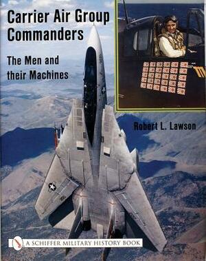 Carrier Air Group Commanders: The Men and Their Machines by Robert Lawson