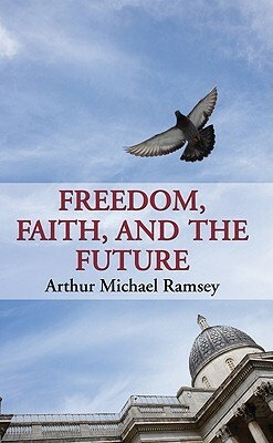 Freedom, Faith, and the Future by Arthur Michael Ramsey