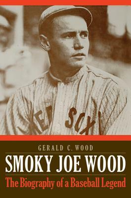 Smoky Joe Wood: The Biography of a Baseball Legend by Gerald C. Wood