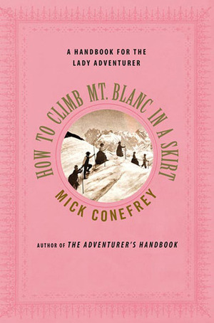 How to Climb Mt. Blanc in a Skirt: A Handbook for the Lady Adventurer by Mick Conefrey