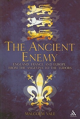 The Ancient Enemy: England, France and Europe from the Angevins to the Tudors by Malcolm Vale