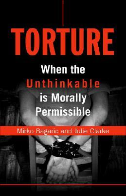Torture: When the Unthinkable Is Morally Permissible by Mirko Bagaric, Julie Clarke