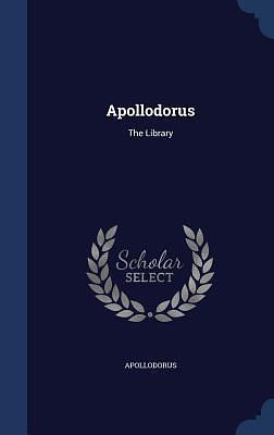 Apollodorus: The Library by Apollodorus of Athens, Apollodorus of Athens