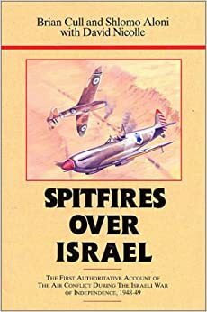 Spitfires over Israel: The First Authoritative Account of Air Conflict During the Israeli War of Independence, 1948-49 by Shlomo Aloni, Brian Cull, David Nicolle