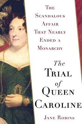 The Trial of Queen Caroline: The Scandalous Affair That Nearly Ended a Monarchy by Jane Robins