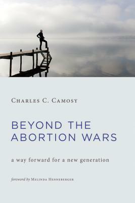 Beyond the Abortion Wars: A Way Forward for a New Generation by Charles C. Camosy