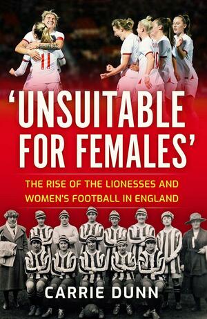 Unsuitable for Females: The Rise of the Lionesses and Women's Football in England by Carrie Dunn