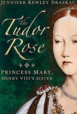 The Tudor Rose: Princess Mary, Henry VIII's Sister by Jennifer Kewley Draskau