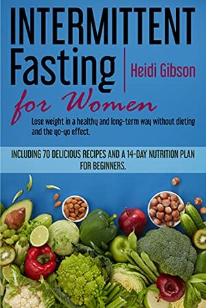 Intermittent fasting for women: Lose weight in a healthy and long-term way without dieting and the yo-yo effect. Including 70 delicious recipes and a 14-day nutrition plan for beginners by Heidi Gibson