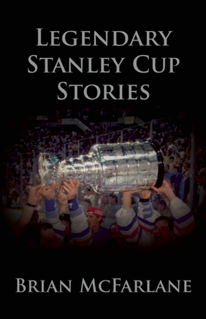 Legendary Stanley Cup Stories by Brian McFarlane