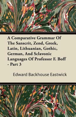 A Comparative Grammar Of The Sanscrit, Zend, Greek, Latin, Lithuanian, Gothic, German, And Sclavonic Languages Of Professor F. Boff - Part 3 by Edward Backhouse Eastwick