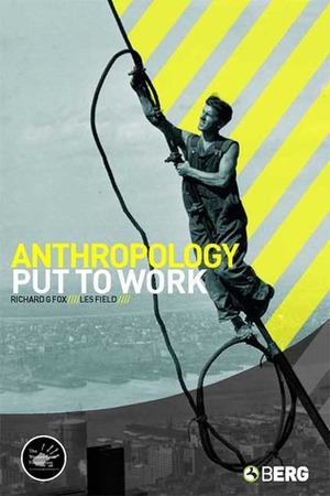 Anthropology Put to Work by Richard G. Fox, Les W. Field