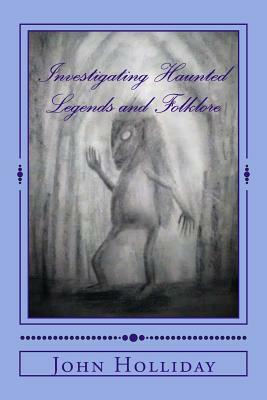 Investigating Haunted Legends & Folklore by John Holliday