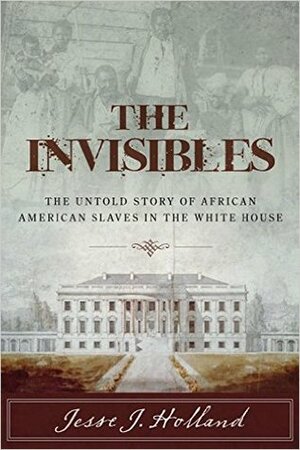 The Invisibles: The Untold Story of African American Slaves in the White House by Jesse J. Holland