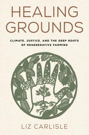 Healing Grounds: Climate, Justice, and the Deep Roots of Regenerative Farming by Liz Carlisle, Ricardo Salvador