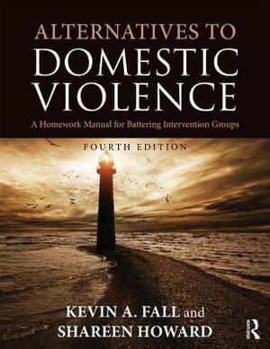 Alternatives to Domestic Violence: A Homework Manual for Battering Intervention Groups by Shareen Howard, Kevin A. Fall