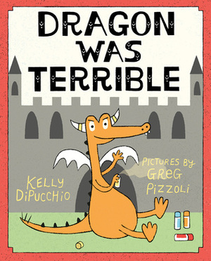 Dragon Was Terrible by Greg Pizzoli, Kelly DiPucchio