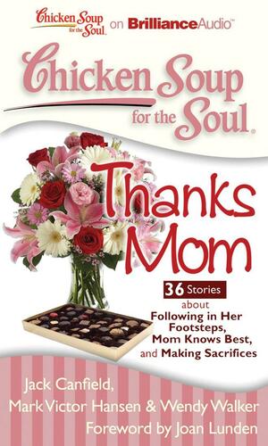 Chicken Soup for the Soul: Thanks Mom - 36 Stories about Following in Her Footsteps, Mom Knows Best, and Making Sacrifices by Jack Canfield, Joan Lunden, Mark Victor Hansen, Wendy Walker